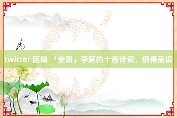 twitter 巨臀 「金朝」李庭的十首诗词，值得品读