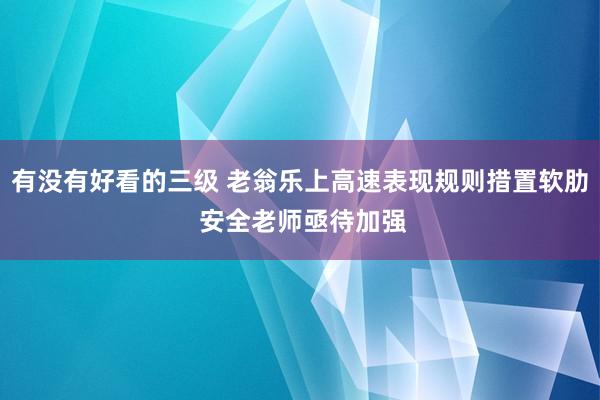 有没有好看的三级 老翁乐上高速表现规则措置软肋 安全老师亟待加强