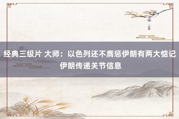 经典三级片 大师：以色列还不膺惩伊朗有两大惦记 伊朗传递关节信息