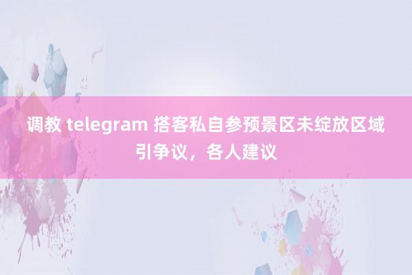 调教 telegram 搭客私自参预景区未绽放区域引争议，各人建议