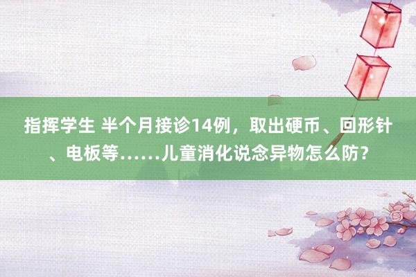 指挥学生 半个月接诊14例，取出硬币、回形针、电板等……儿童消化说念异物怎么防？