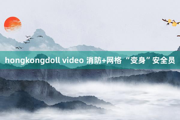 hongkongdoll video 消防+网格 “变身”安全员