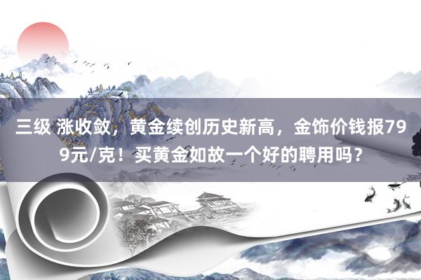 三级 涨收敛，黄金续创历史新高，金饰价钱报799元/克！买黄金如故一个好的聘用吗？