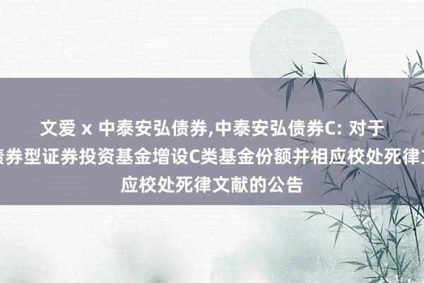 文爱 x 中泰安弘债券,中泰安弘债券C: 对于中泰安弘债券型证券投资基金增设C类基金份额并相应校处死律文献的公告