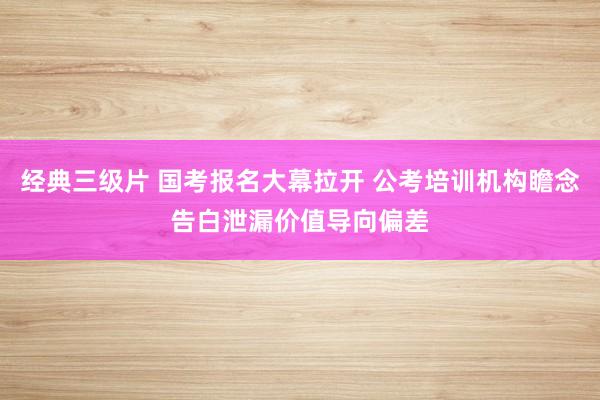 经典三级片 国考报名大幕拉开 公考培训机构瞻念告白泄漏价值导向偏差