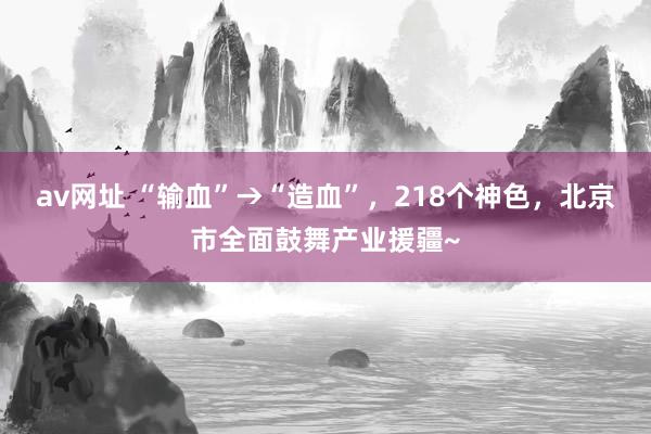 av网址 “输血”→“造血”，218个神色，北京市全面鼓舞产业援疆~