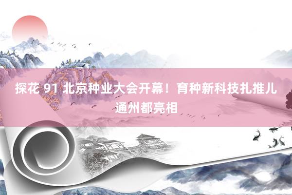 探花 91 北京种业大会开幕！育种新科技扎推儿通州都亮相