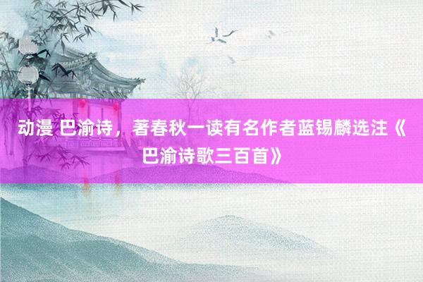 动漫 巴渝诗，著春秋一读有名作者蓝锡麟选注《巴渝诗歌三百首》