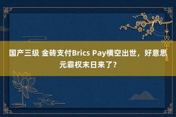 国产三级 金砖支付Brics Pay横空出世，好意思元霸权末日来了？