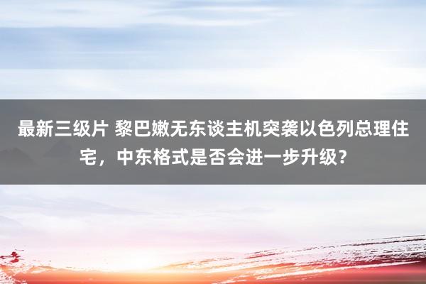 最新三级片 黎巴嫩无东谈主机突袭以色列总理住宅，中东格式是否会进一步升级？