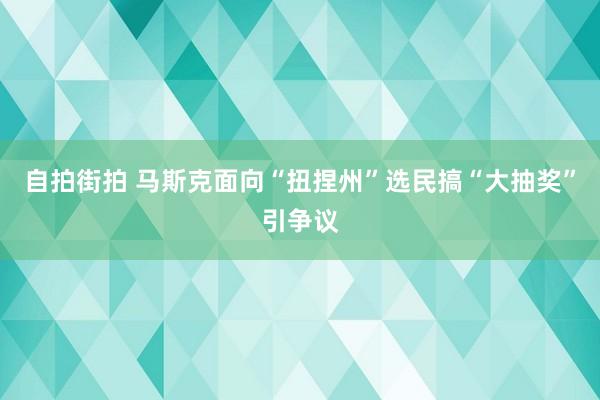 自拍街拍 马斯克面向“扭捏州”选民搞“大抽奖”引争议