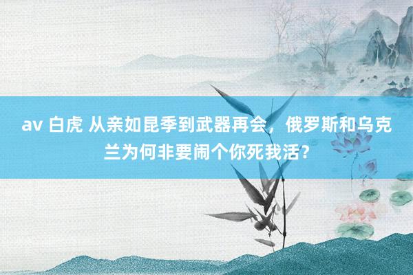 av 白虎 从亲如昆季到武器再会，俄罗斯和乌克兰为何非要闹个你死我活？