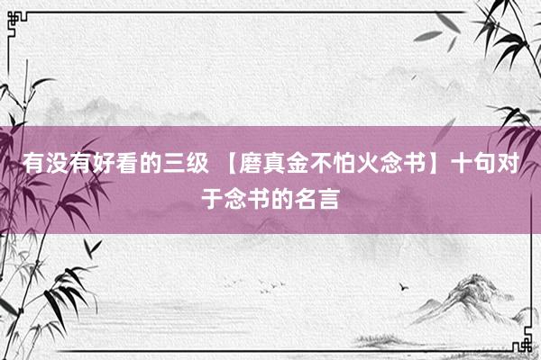 有没有好看的三级 【磨真金不怕火念书】十句对于念书的名言