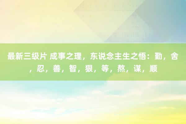 最新三级片 成事之理，东说念主生之悟：勤，舍，忍，善，智，狠，等，熬，谋，顺