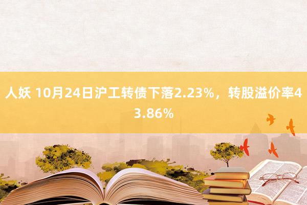 人妖 10月24日沪工转债下落2.23%，转股溢价率43.86%