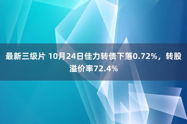 最新三级片 10月24日佳力转债下落0.72%，转股溢价率72.4%