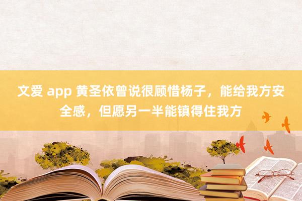 文爱 app 黄圣依曾说很顾惜杨子，能给我方安全感，但愿另一半能镇得住我方