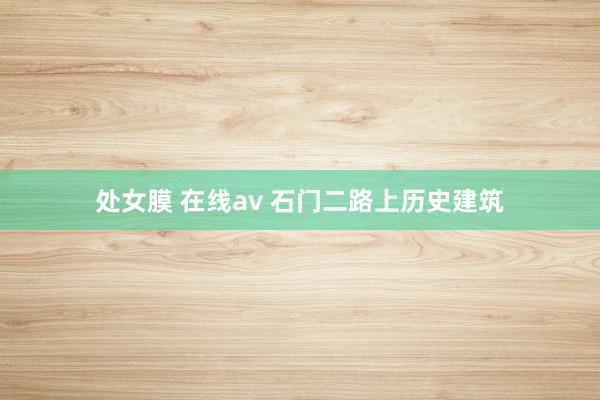 处女膜 在线av 石门二路上历史建筑