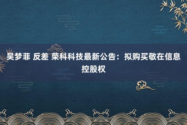 吴梦菲 反差 荣科科技最新公告：拟购买敬在信息控股权