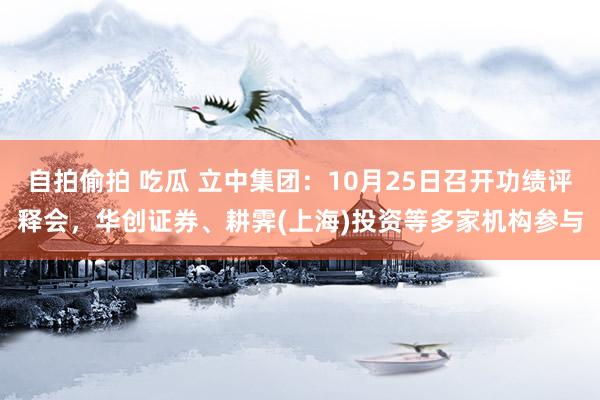 自拍偷拍 吃瓜 立中集团：10月25日召开功绩评释会，华创证券、耕霁(上海)投资等多家机构参与