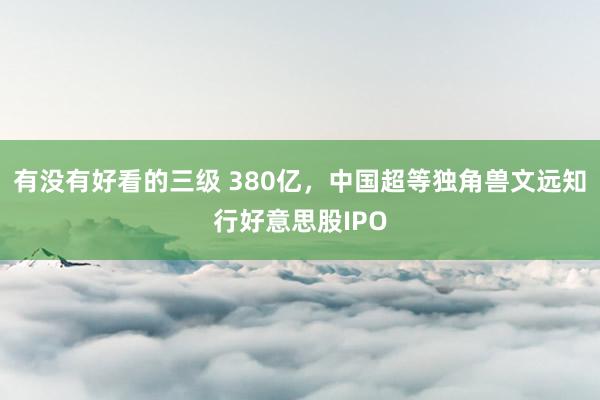 有没有好看的三级 380亿，中国超等独角兽文远知行好意思股IPO