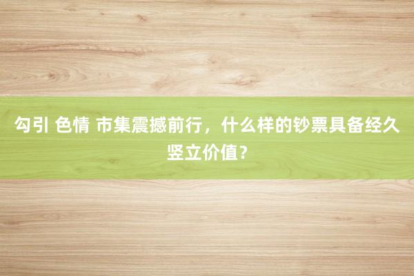 勾引 色情 市集震撼前行，什么样的钞票具备经久竖立价值？