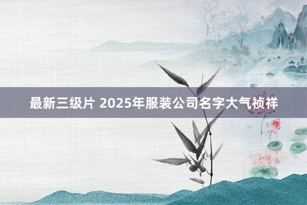 最新三级片 2025年服装公司名字大气祯祥