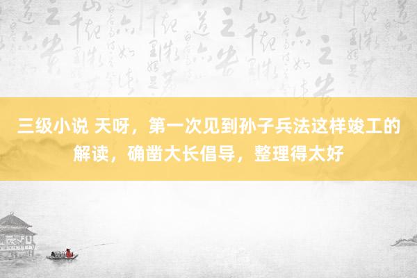 三级小说 天呀，第一次见到孙子兵法这样竣工的解读，确凿大长倡导，整理得太好