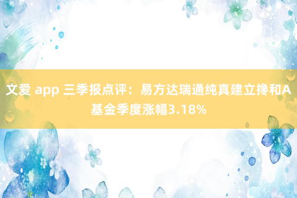 文爱 app 三季报点评：易方达瑞通纯真建立搀和A基金季度涨幅3.18%