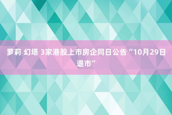 萝莉 幻塔 3家港股上市房企同日公告“10月29日退市”