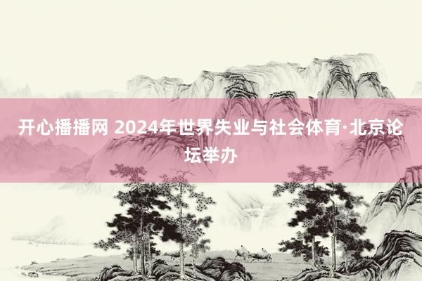 开心播播网 2024年世界失业与社会体育·北京论坛举办