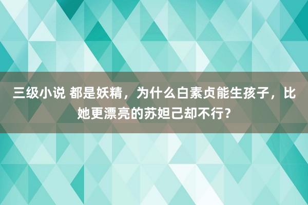 三级小说 都是妖精，为什么白素贞能生孩子，比她更漂亮的苏妲己却不行？