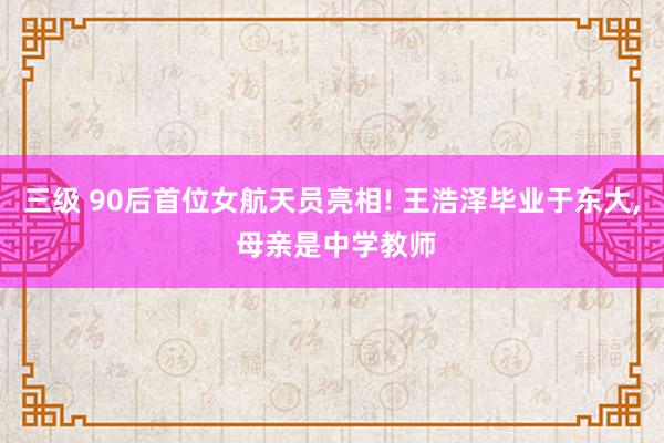 三级 90后首位女航天员亮相! 王浩泽毕业于东大， 母亲是中学教师