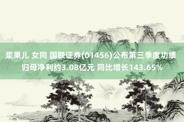 浆果儿 女同 国联证券(01456)公布第三季度功绩 归母净利约3.08亿元 同比增长143.65%