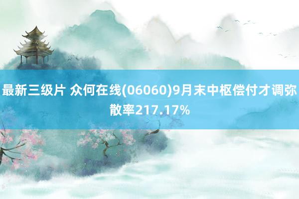 最新三级片 众何在线(06060)9月末中枢偿付才调弥散率217.17%