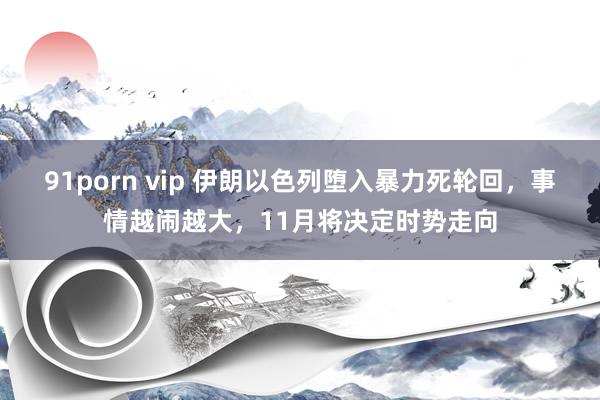 91porn vip 伊朗以色列堕入暴力死轮回，事情越闹越大，11月将决定时势走向