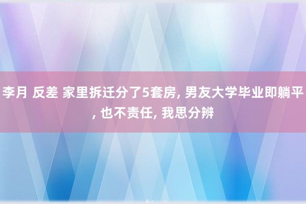 李月 反差 家里拆迁分了5套房， 男友大学毕业即躺平， 也不责任， 我思分辨