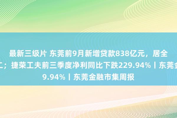 最新三级片 东莞前9月新增贷款838亿元，居全省地级市第二；捷荣工夫前三季度净利同比下跌229.94%丨东莞金融市集周报