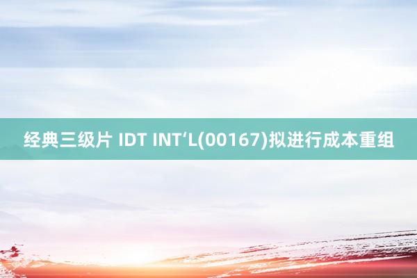 经典三级片 IDT INT‘L(00167)拟进行成本重组