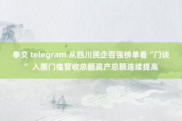 拳交 telegram 从四川民企百强榜单看“门谈” 入围门槛营收总额资产总额连续提高