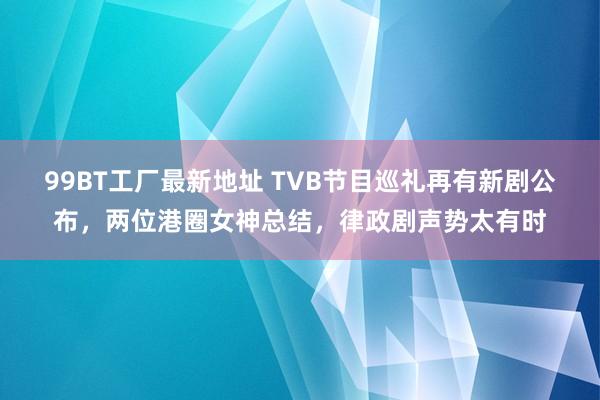 99BT工厂最新地址 TVB节目巡礼再有新剧公布，两位港圈女神总结，律政剧声势太有时