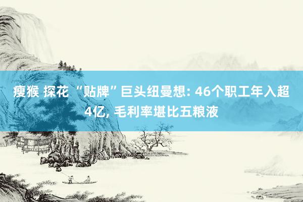 瘦猴 探花 “贴牌”巨头纽曼想: 46个职工年入超4亿， 毛利率堪比五粮液