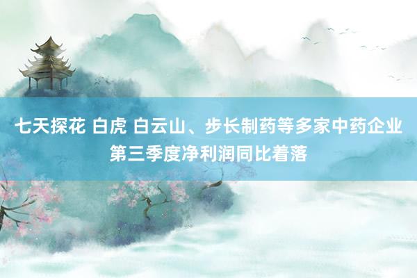 七天探花 白虎 白云山、步长制药等多家中药企业第三季度净利润同比着落