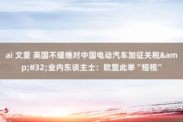 ai 文爱 英国不缱绻对中国电动汽车加征关税&#32;业内东谈主士：欧盟此举“短视”