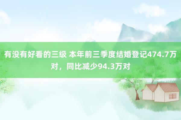 有没有好看的三级 本年前三季度结婚登记474.7万对，同比减少94.3万对