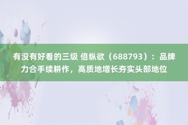 有没有好看的三级 倍纵欲（688793）：品牌力合手续耕作，高质地增长夯实头部地位