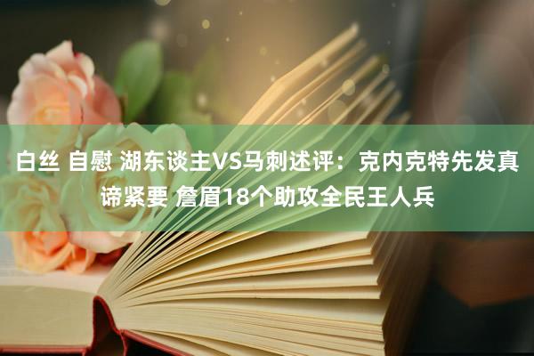 白丝 自慰 湖东谈主VS马刺述评：克内克特先发真谛紧要 詹眉18个助攻全民王人兵