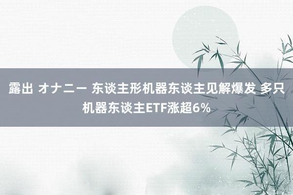 露出 オナニー 东谈主形机器东谈主见解爆发 多只机器东谈主ETF涨超6%