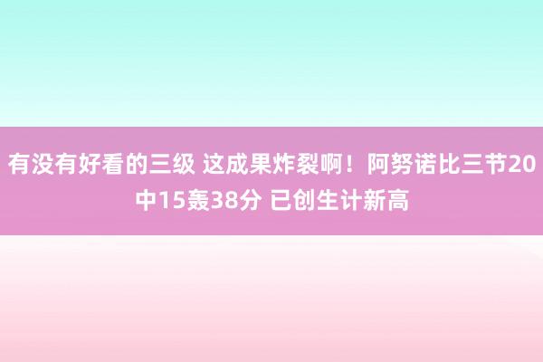 有没有好看的三级 这成果炸裂啊！阿努诺比三节20中15轰38分 已创生计新高