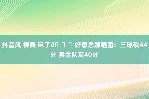 抖音风 裸舞 麻了😅好意思媒晒图：三球砍44分 其余队友40分